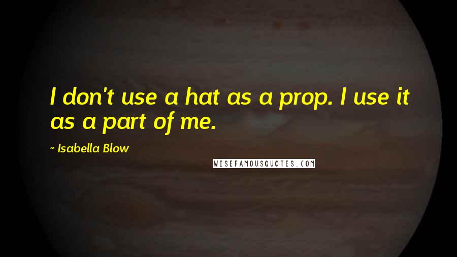Isabella Blow Quotes: I don't use a hat as a prop. I use it as a part of me.