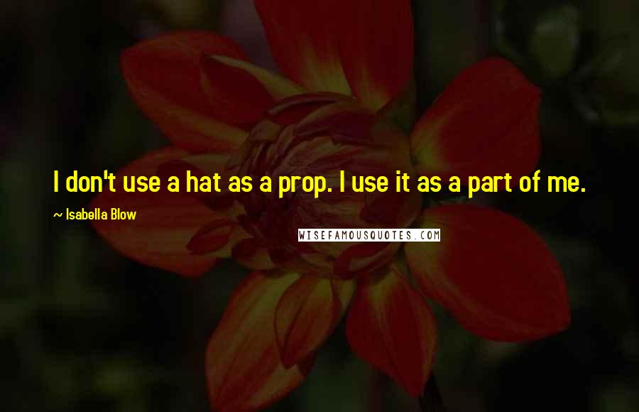 Isabella Blow Quotes: I don't use a hat as a prop. I use it as a part of me.