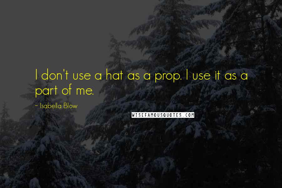 Isabella Blow Quotes: I don't use a hat as a prop. I use it as a part of me.