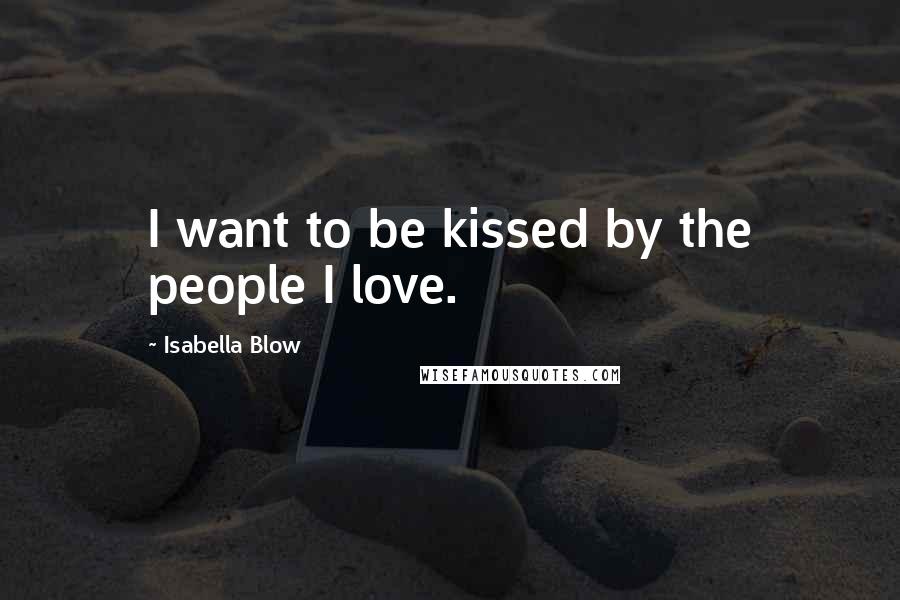 Isabella Blow Quotes: I want to be kissed by the people I love.