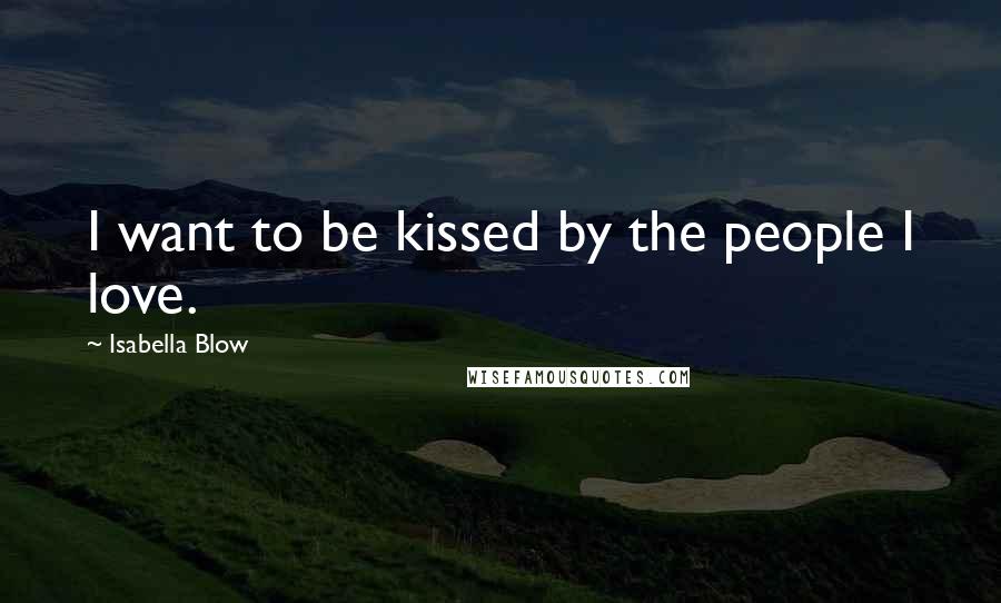 Isabella Blow Quotes: I want to be kissed by the people I love.