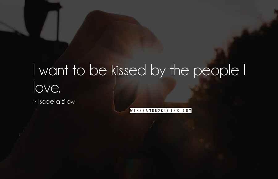 Isabella Blow Quotes: I want to be kissed by the people I love.