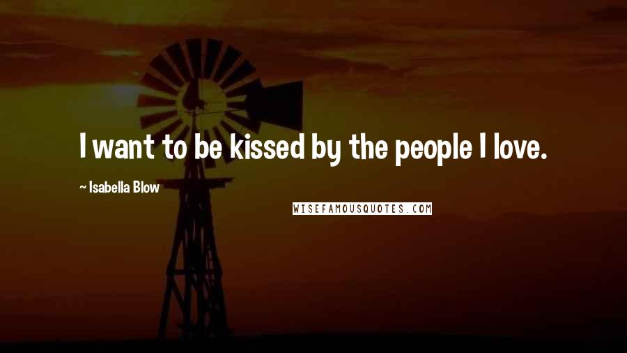 Isabella Blow Quotes: I want to be kissed by the people I love.