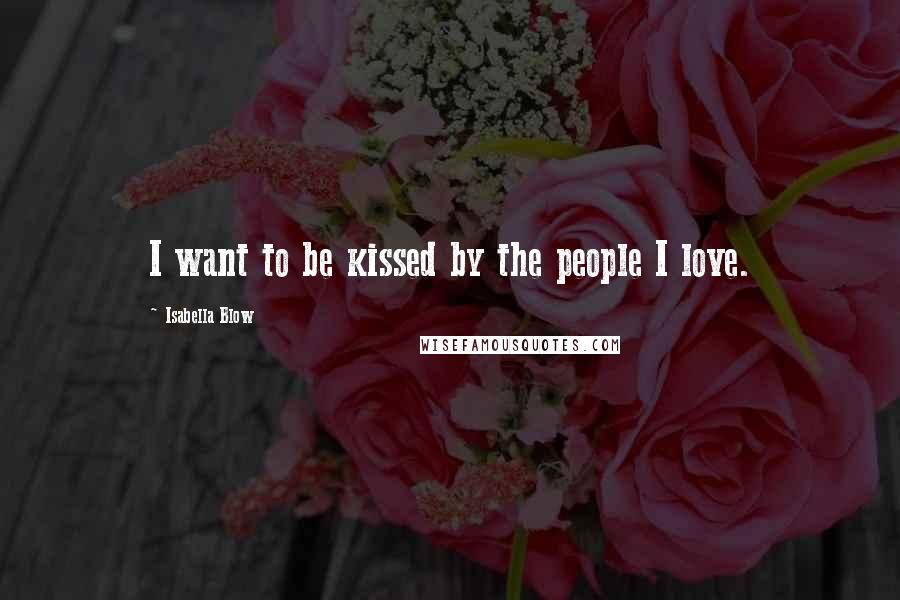 Isabella Blow Quotes: I want to be kissed by the people I love.