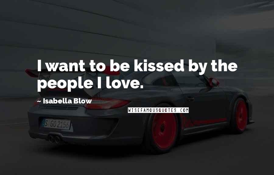 Isabella Blow Quotes: I want to be kissed by the people I love.