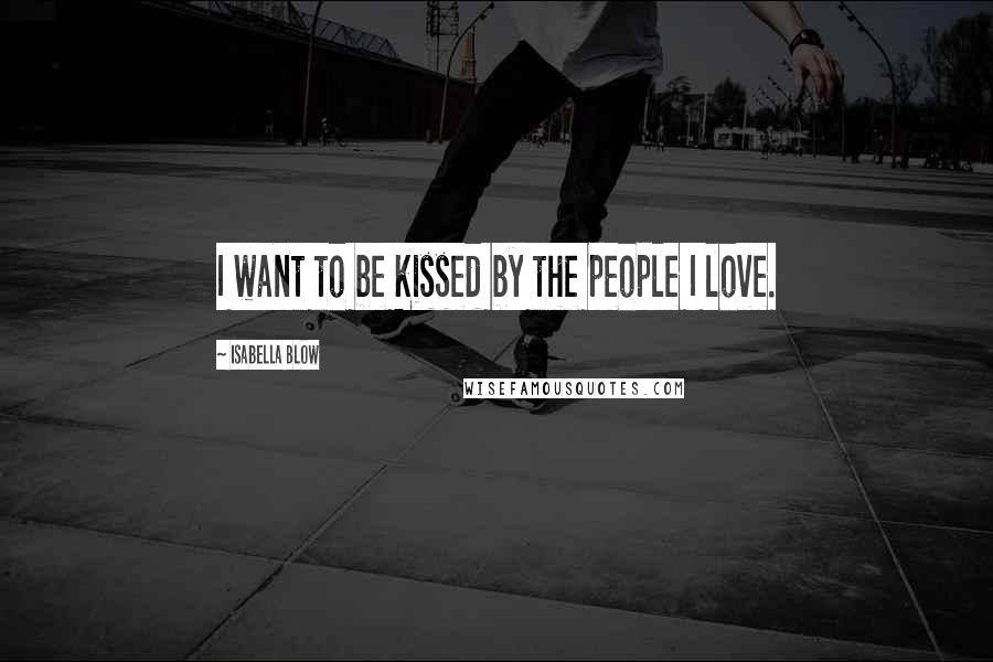 Isabella Blow Quotes: I want to be kissed by the people I love.