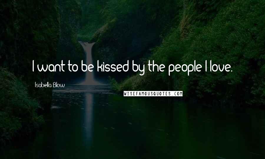 Isabella Blow Quotes: I want to be kissed by the people I love.