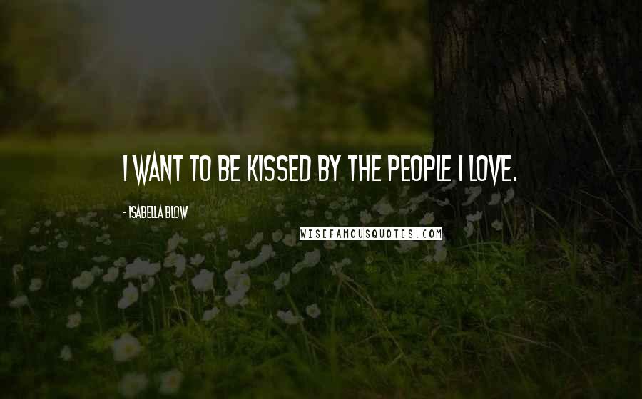 Isabella Blow Quotes: I want to be kissed by the people I love.