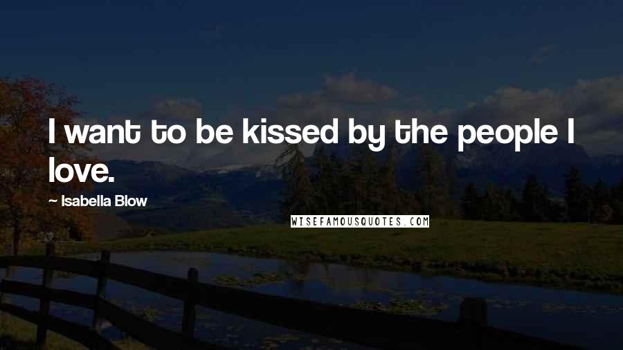 Isabella Blow Quotes: I want to be kissed by the people I love.