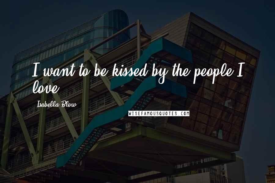 Isabella Blow Quotes: I want to be kissed by the people I love.