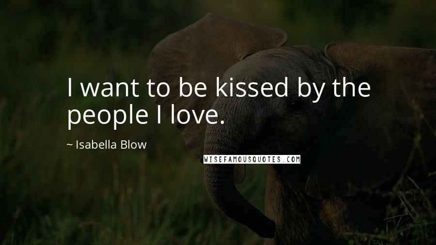 Isabella Blow Quotes: I want to be kissed by the people I love.