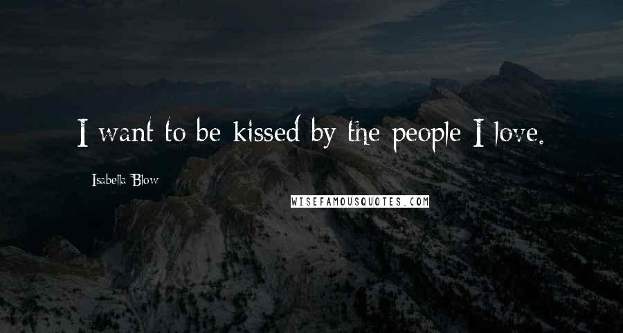 Isabella Blow Quotes: I want to be kissed by the people I love.