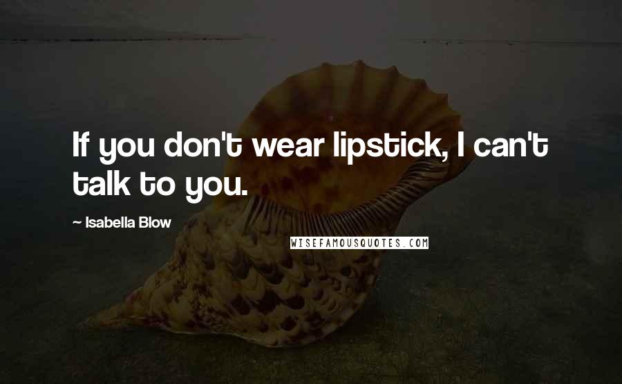 Isabella Blow Quotes: If you don't wear lipstick, I can't talk to you.