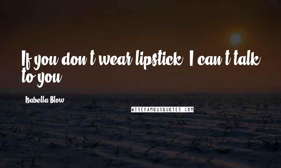 Isabella Blow Quotes: If you don't wear lipstick, I can't talk to you.