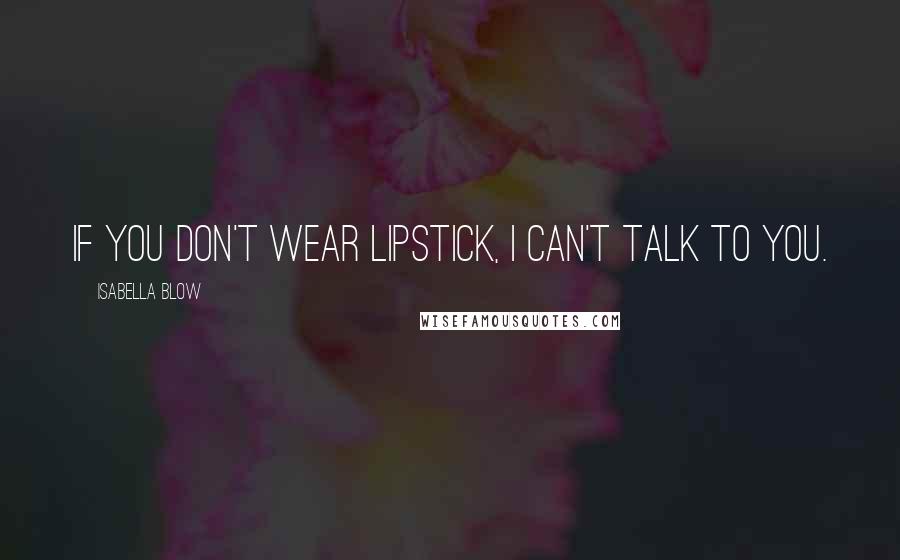 Isabella Blow Quotes: If you don't wear lipstick, I can't talk to you.