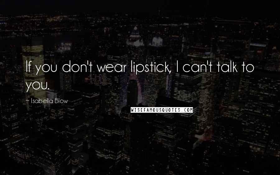 Isabella Blow Quotes: If you don't wear lipstick, I can't talk to you.