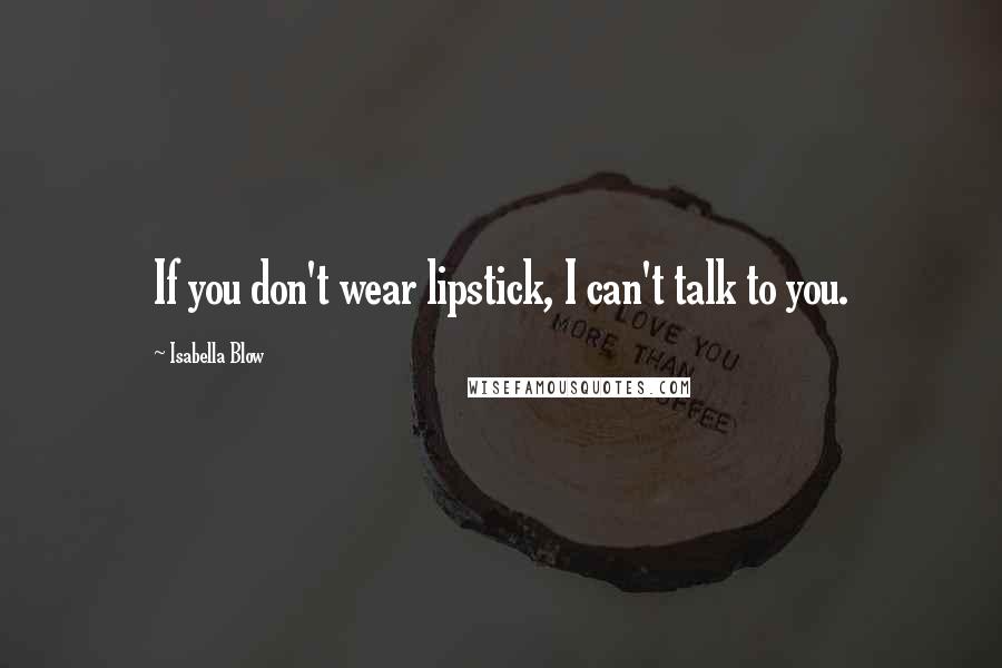 Isabella Blow Quotes: If you don't wear lipstick, I can't talk to you.