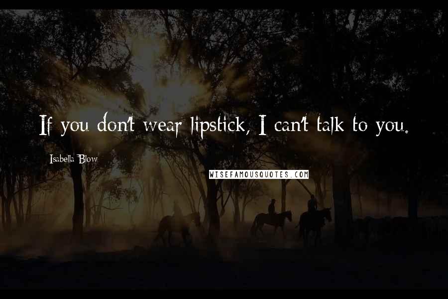 Isabella Blow Quotes: If you don't wear lipstick, I can't talk to you.