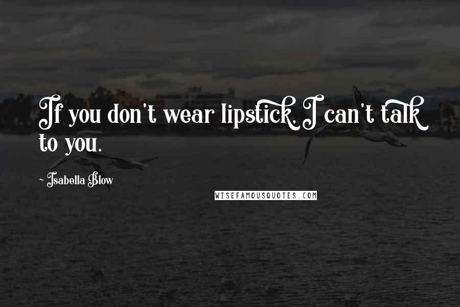 Isabella Blow Quotes: If you don't wear lipstick, I can't talk to you.