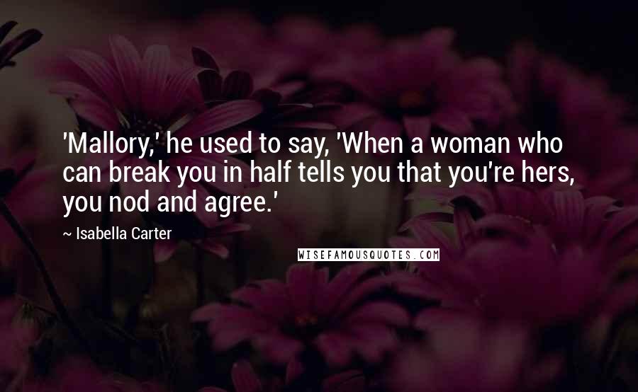 Isabella Carter Quotes: 'Mallory,' he used to say, 'When a woman who can break you in half tells you that you're hers, you nod and agree.'