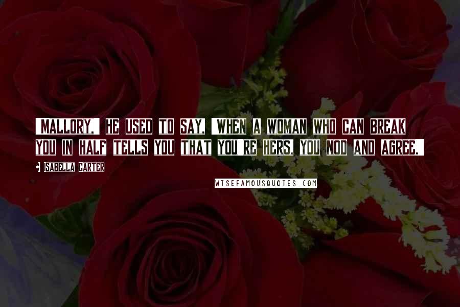 Isabella Carter Quotes: 'Mallory,' he used to say, 'When a woman who can break you in half tells you that you're hers, you nod and agree.'