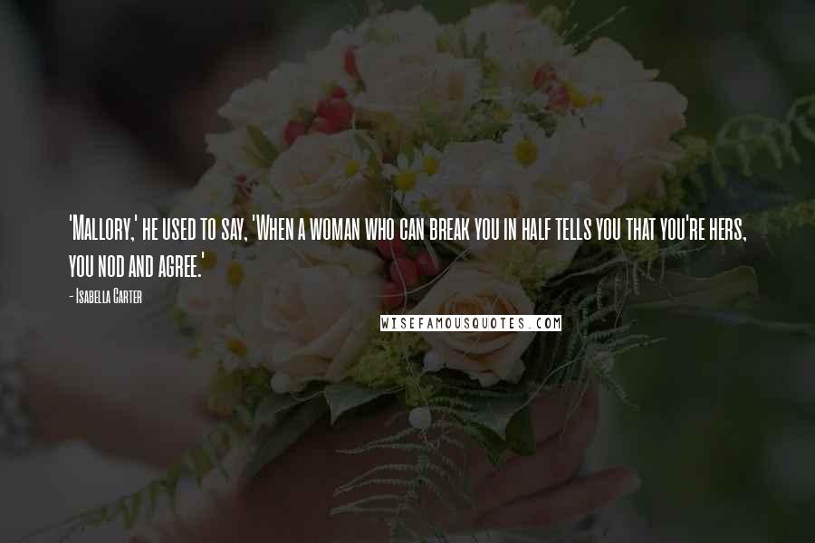 Isabella Carter Quotes: 'Mallory,' he used to say, 'When a woman who can break you in half tells you that you're hers, you nod and agree.'