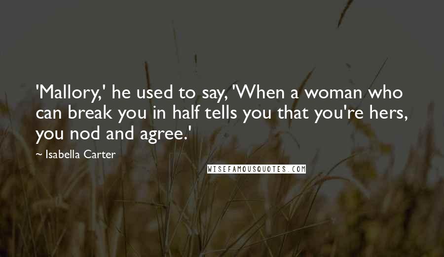 Isabella Carter Quotes: 'Mallory,' he used to say, 'When a woman who can break you in half tells you that you're hers, you nod and agree.'