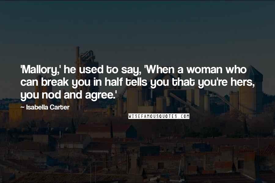 Isabella Carter Quotes: 'Mallory,' he used to say, 'When a woman who can break you in half tells you that you're hers, you nod and agree.'