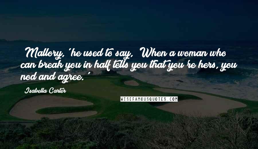 Isabella Carter Quotes: 'Mallory,' he used to say, 'When a woman who can break you in half tells you that you're hers, you nod and agree.'