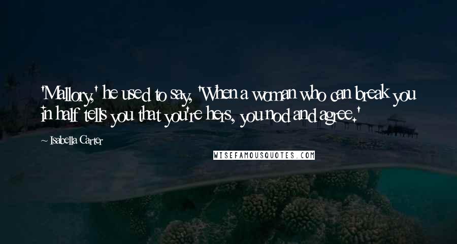 Isabella Carter Quotes: 'Mallory,' he used to say, 'When a woman who can break you in half tells you that you're hers, you nod and agree.'