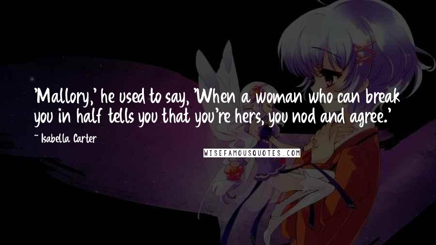 Isabella Carter Quotes: 'Mallory,' he used to say, 'When a woman who can break you in half tells you that you're hers, you nod and agree.'