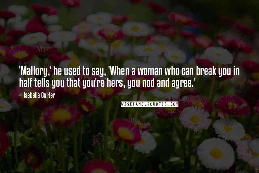 Isabella Carter Quotes: 'Mallory,' he used to say, 'When a woman who can break you in half tells you that you're hers, you nod and agree.'