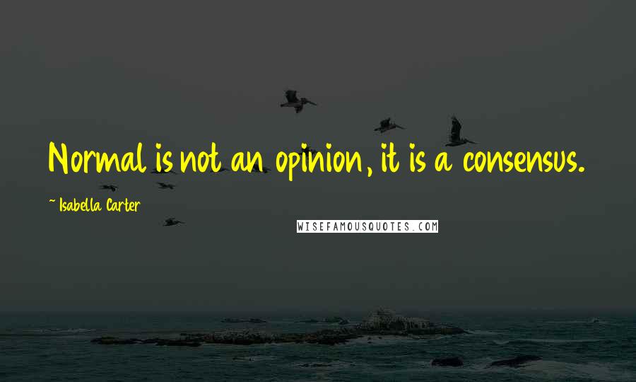 Isabella Carter Quotes: Normal is not an opinion, it is a consensus.