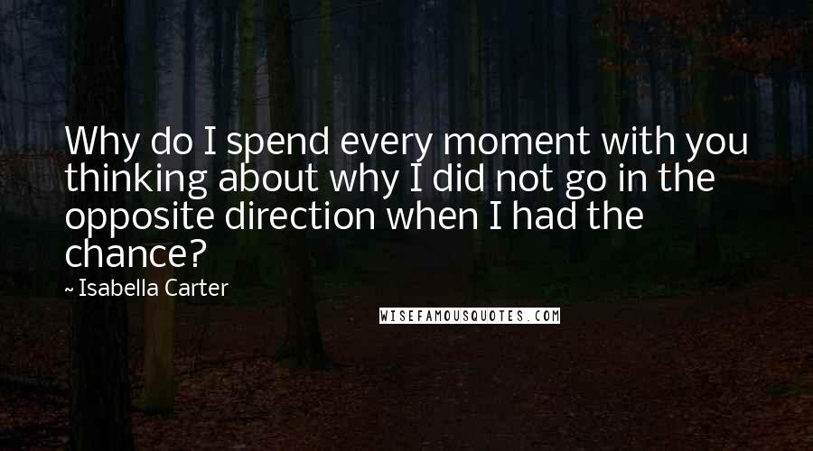 Isabella Carter Quotes: Why do I spend every moment with you thinking about why I did not go in the opposite direction when I had the chance?