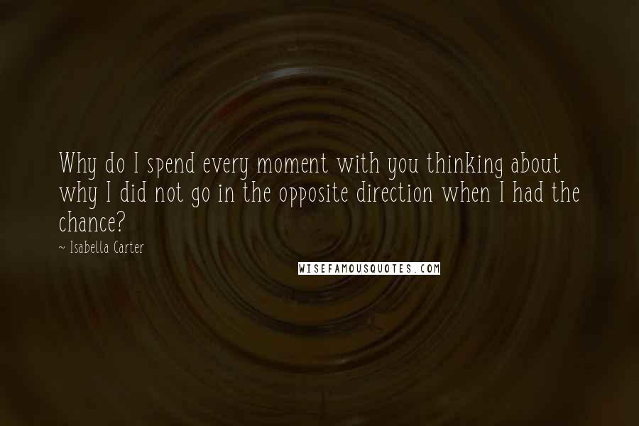 Isabella Carter Quotes: Why do I spend every moment with you thinking about why I did not go in the opposite direction when I had the chance?