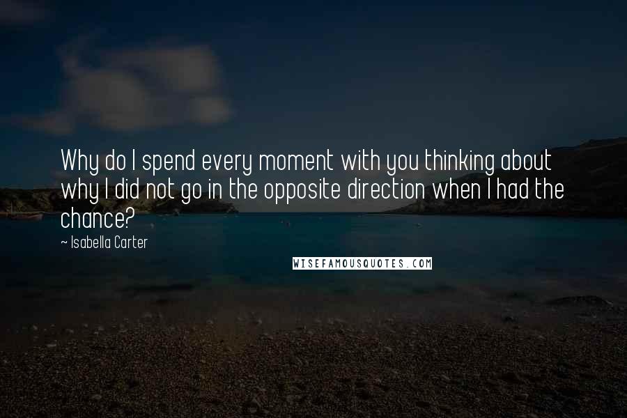 Isabella Carter Quotes: Why do I spend every moment with you thinking about why I did not go in the opposite direction when I had the chance?