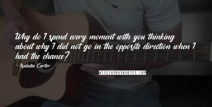 Isabella Carter Quotes: Why do I spend every moment with you thinking about why I did not go in the opposite direction when I had the chance?