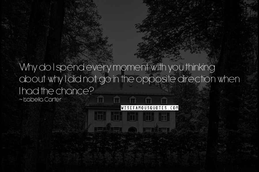 Isabella Carter Quotes: Why do I spend every moment with you thinking about why I did not go in the opposite direction when I had the chance?