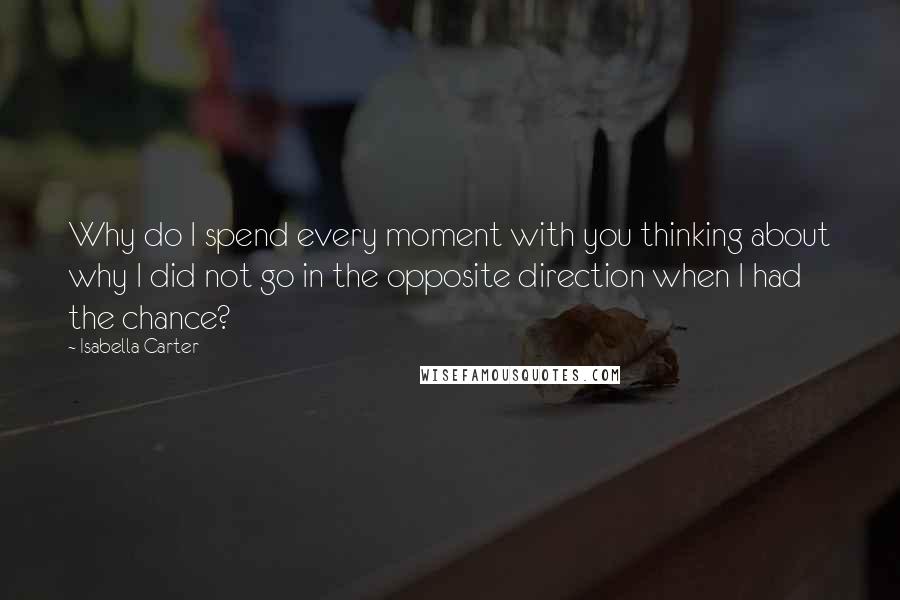 Isabella Carter Quotes: Why do I spend every moment with you thinking about why I did not go in the opposite direction when I had the chance?