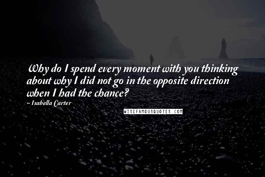 Isabella Carter Quotes: Why do I spend every moment with you thinking about why I did not go in the opposite direction when I had the chance?