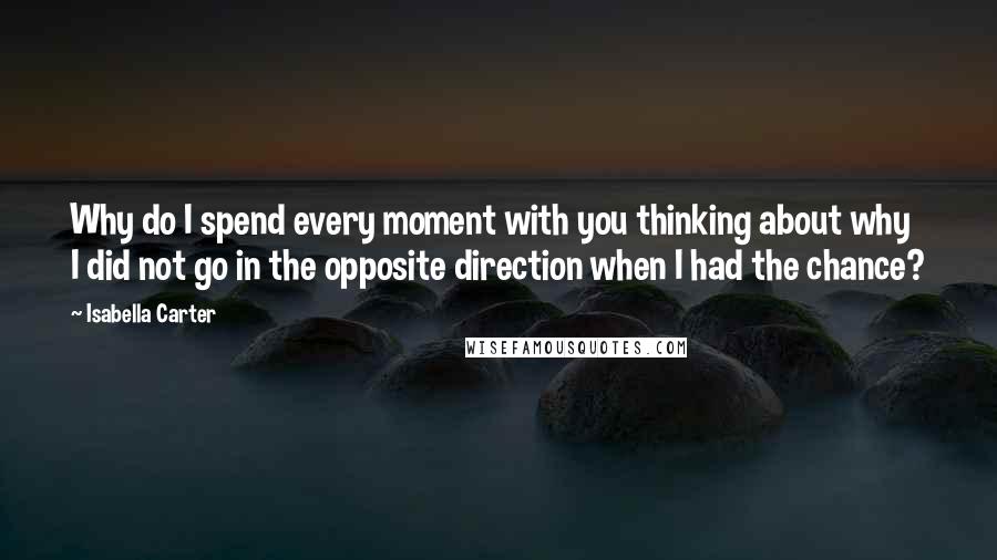 Isabella Carter Quotes: Why do I spend every moment with you thinking about why I did not go in the opposite direction when I had the chance?