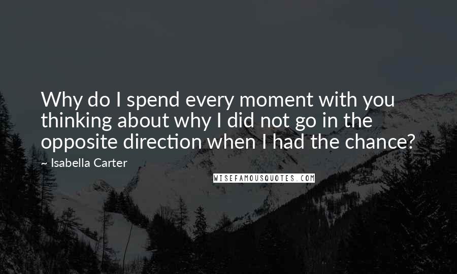 Isabella Carter Quotes: Why do I spend every moment with you thinking about why I did not go in the opposite direction when I had the chance?