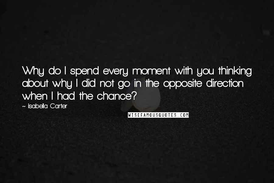 Isabella Carter Quotes: Why do I spend every moment with you thinking about why I did not go in the opposite direction when I had the chance?