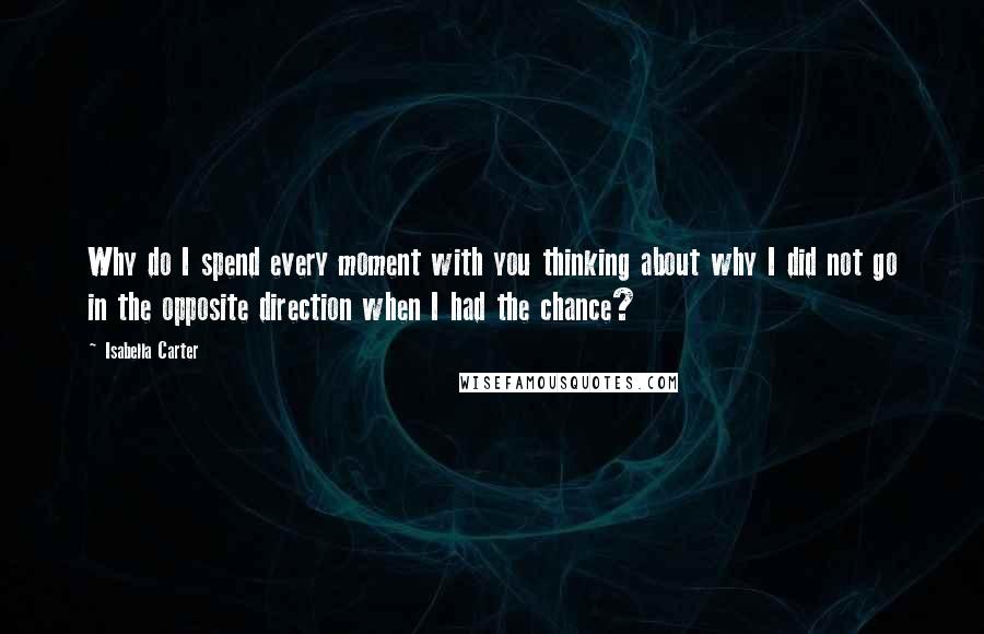 Isabella Carter Quotes: Why do I spend every moment with you thinking about why I did not go in the opposite direction when I had the chance?