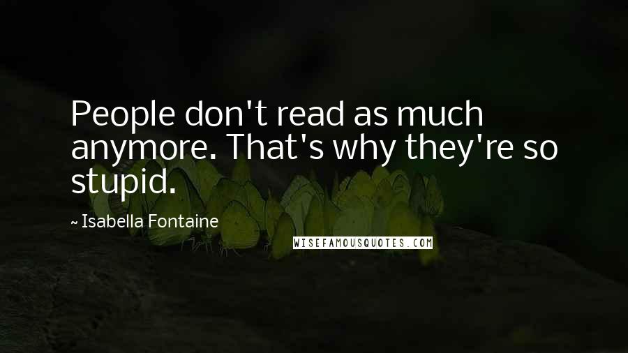 Isabella Fontaine Quotes: People don't read as much anymore. That's why they're so stupid.