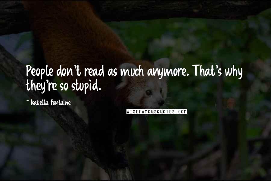 Isabella Fontaine Quotes: People don't read as much anymore. That's why they're so stupid.