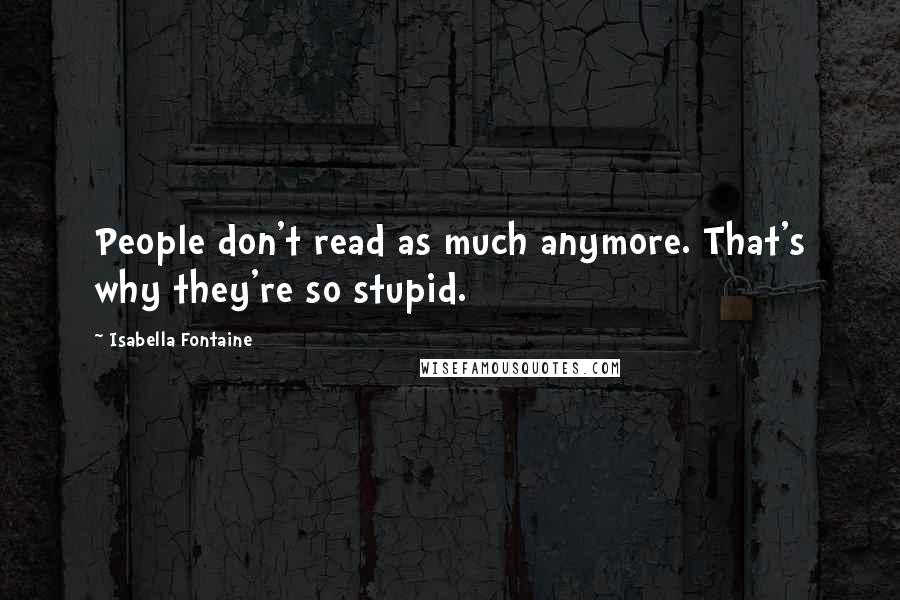 Isabella Fontaine Quotes: People don't read as much anymore. That's why they're so stupid.