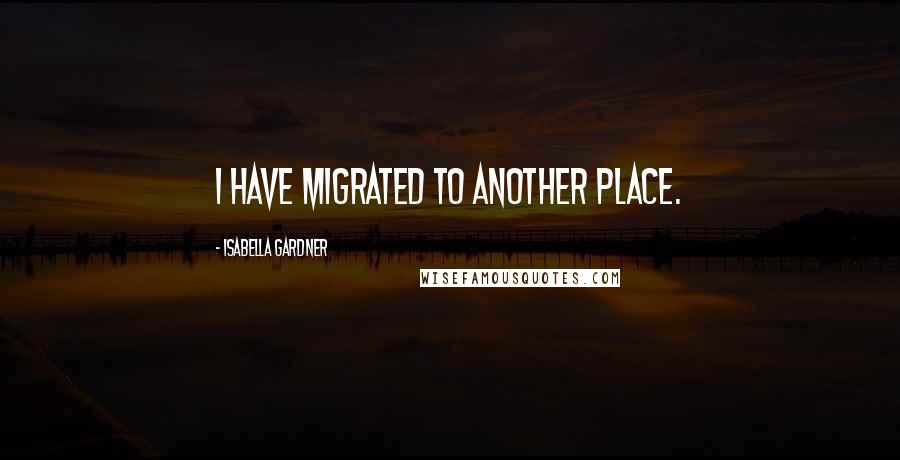 Isabella Gardner Quotes: I have migrated to another place.