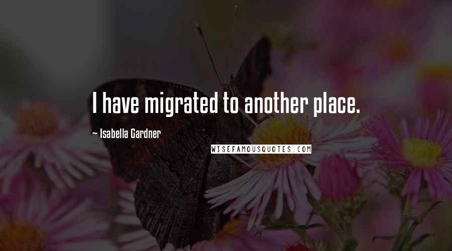 Isabella Gardner Quotes: I have migrated to another place.