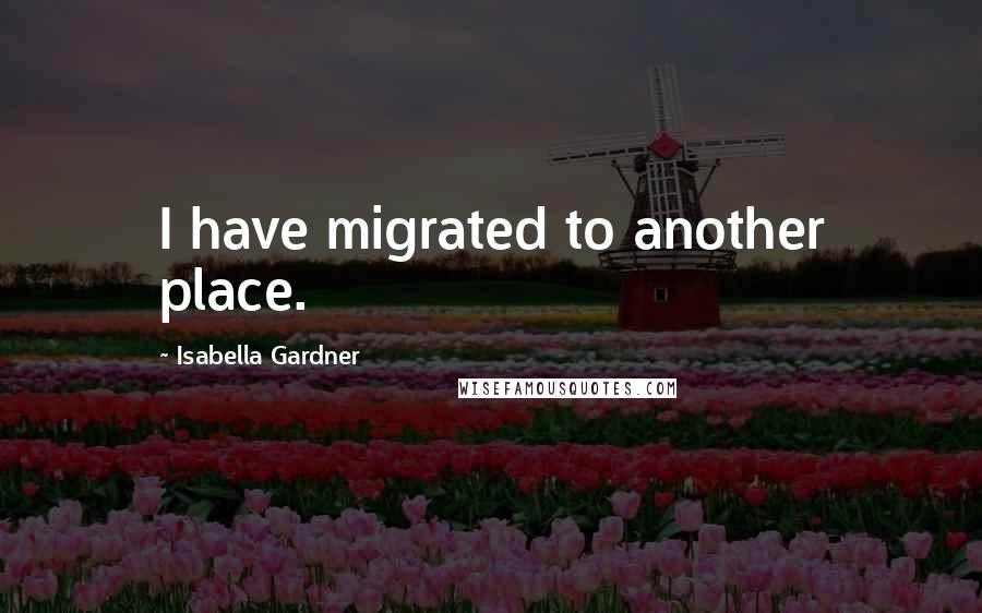 Isabella Gardner Quotes: I have migrated to another place.